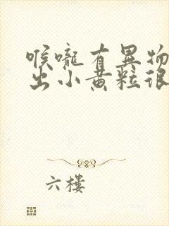 喉咙有异物感吐出小黄粒很臭