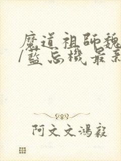 魔道祖师魏无羡/蓝忘机最新更新