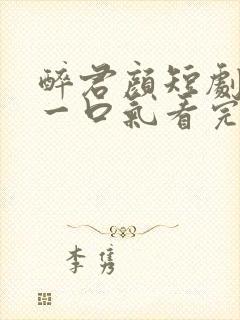 醉君颜短剧合集一口气看完