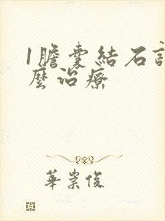 1胆囊结石该怎么治疗