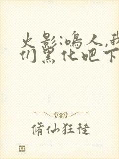 火影:鸣人,我们黑化吧下载最新章节