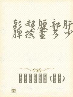 彩超腹部肝胆胰脾检查多少钱