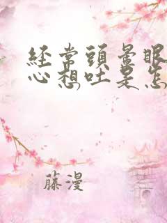 经常头晕眼花恶心想吐是怎么回事