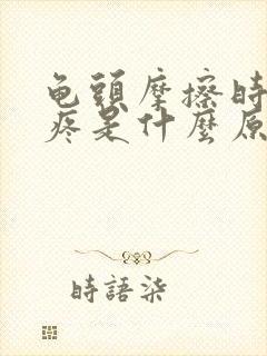 龟头摩擦时有点疼是什么原因