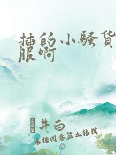 插的小骚货好舒服啊