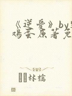 《逆爱》by柴鸡蛋原著免费阅读