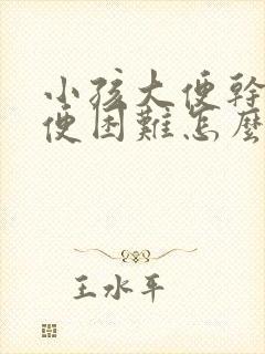 小孩大便干燥排便困难怎么办