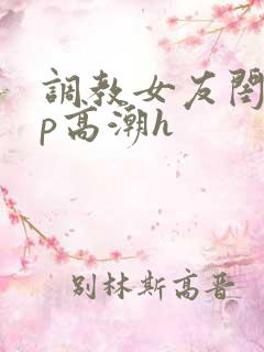 调教女友闺蜜3p高潮h