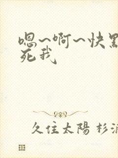 嗯~啊~快点艹死我