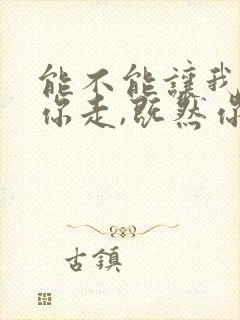 能不能让我陪着你走,既然你说留不住你