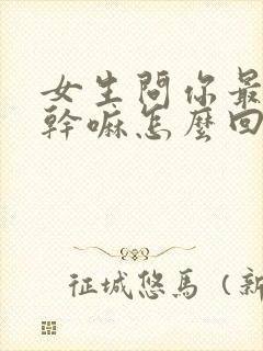 女生问你最近在干嘛怎么回复