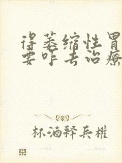 得萎缩性胃炎需要咋去治疗