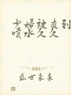 少妇被爽到高潮喷水久久