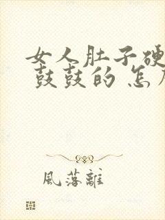 女人肚子硬硬的 鼓鼓的 怎么回事