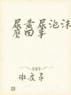 尿黄尿泡沫多怎么回事