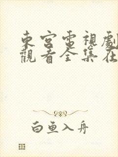 东宫电视剧免费观看全集在线播放高清