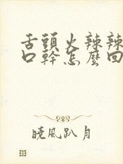 舌头火辣辣的还口干怎么回事