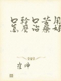 口干口苦用啥药怎么治疗好