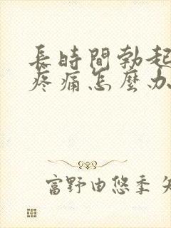 长时间勃起睾丸疼痛怎么办