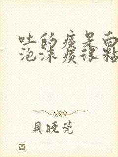 吐的痰是白色的泡沫痰很粘稠