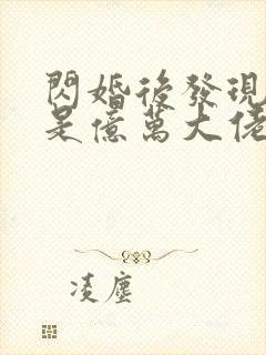 闪婚后发现老公是亿万大佬免费阅读