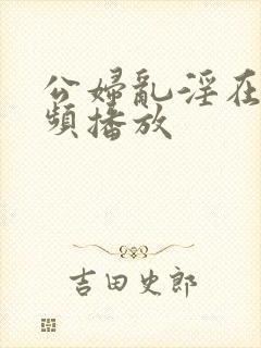 公妇乱淫在线视频播放