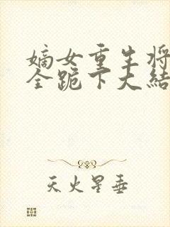 嫡女重生将军府全跪下大结局