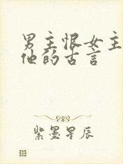 男主恨女主背叛他的古言