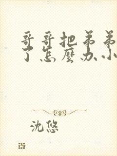 哥哥把弟弟惯坏了怎么办小说