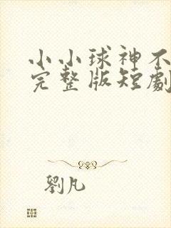 小小球神不好惹完整版短剧免费