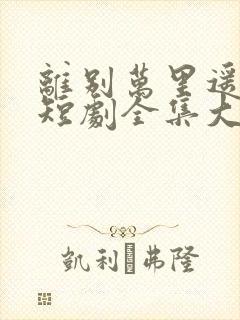 离别万里遥无期短剧全集大结局