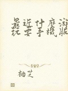 最近什么游戏好玩要手机版的