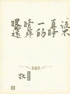 眼睛一直流眼泪还疼的睁不开怎么回事