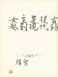 女主是从古代穿越到现代的小说