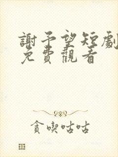 谢予望短剧全集免费观看