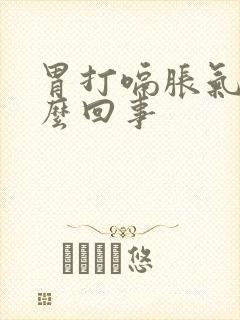 胃打嗝胀气是怎么回事