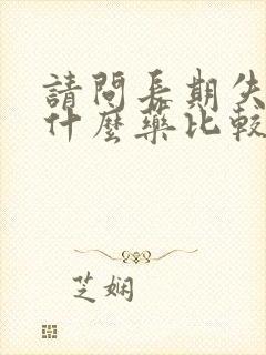 请问长期失眠吃什么药比较好