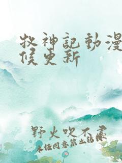 牧神记动漫啥时候更新