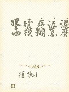 眼睛疼流泪看东西模糊怎么回事