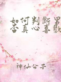 如何判断男人是否真心喜欢你