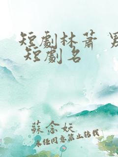 短剧林萧 男主 短剧名