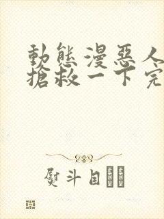 动态漫恶人想要抢救一下完整版