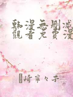 韩漫无删减在线观看免费漫画入口