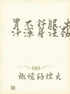 胃不舒服,出虚汗浑身没劲是怎么回事