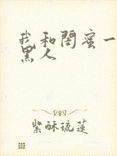 我和闺蜜一起被黑人