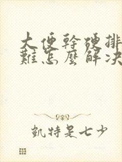 大便干硬排便困难怎么解决