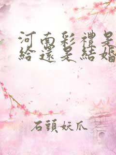 河南彩礼是订婚给还是结婚给