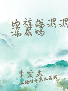 内裤总湿湿的是漏尿吗