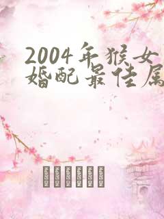 2004年猴女婚配最佳属相