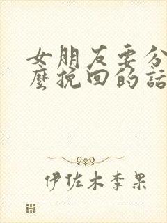 女朋友要分手怎么挽回的话语长篇